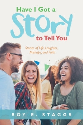 Have I Got a Story to Tell You: Stories of Life, Laughter, Mishaps, and Faith by Staggs, Roy E.