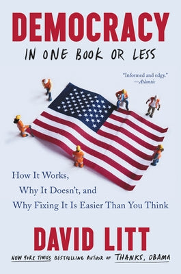 Democracy in One Book or Less: How It Works, Why It Doesn't, and Why Fixing It Is Easier Than You Think by Litt, David