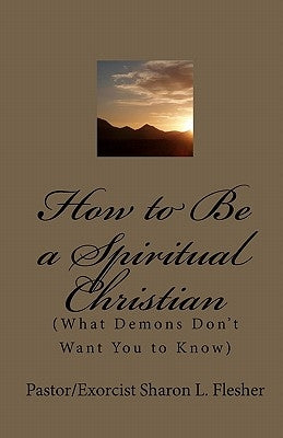 How to Be a Spiritual Christian: (What Demons Don't Want You to Know) by Flesher, Pastor/Exorcist Sharon L.