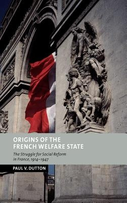 Origins of the French Welfare State: The Struggle for Social Reform in France, 1914 1947 by Dutton, Paul V.