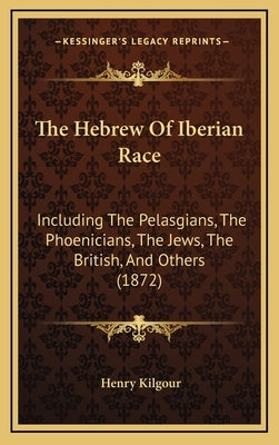 The Hebrew of Iberian Race: Including the Pelasgians, the Phoenicians, the Jews, the British, and Others (1872) by Kilgour, Henry