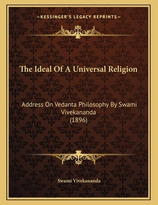 The Ideal Of A Universal Religion: Address On Vedanta Philosophy By Swami Vivekananda (1896) by Vivekananda, Swami