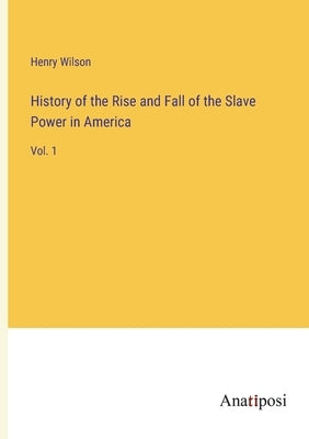 History of the Rise and Fall of the Slave Power in America: Vol. 1 by Wilson, Henry