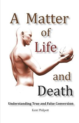A Matter of Life and Death: Understanding True and False Conversion by Philpott, Kent A.
