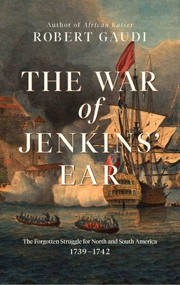 The War of Jenkins' Ear: The Forgotten Struggle for North and South America: 1739-1742 by Gaudi, Robert