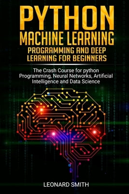 Python Machine Learning: Programming and deep learning for beginners the crash course for python programming, neural networks, artificial intel by Smith, Leonard