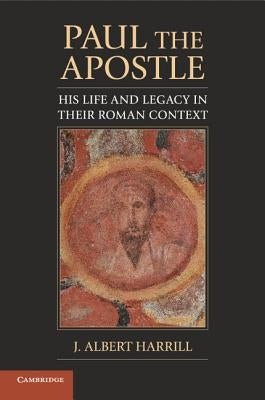Paul the Apostle: His Life and Legacy in Their Roman Context by Harrill, J. Albert
