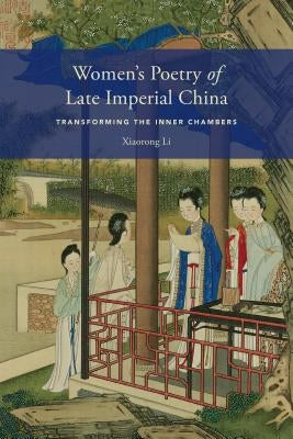 Women's Poetry of Late Imperial China: Transforming the Inner Chambers by Li, Xiaorong