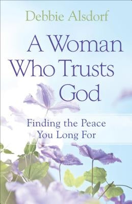 A Woman Who Trusts God: Finding the Peace You Long for by Alsdorf, Debbie