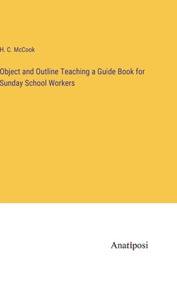 Object and Outline Teaching a Guide Book for Sunday School Workers by McCook, H. C.