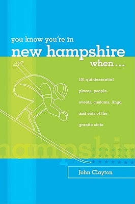 You Know You're in New Hampshire When...: 101 Quintessential Places, People, Events, Customs, Lingo, and Eats of the Granite State, You Know You're In by Clayton, John