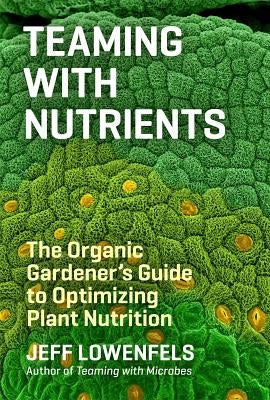 Teaming with Nutrients: The Organic Gardener's Guide to Optimizing Plant Nutrition by Lowenfels, Jeff