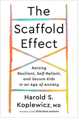 The Scaffold Effect: Raising Resilient, Self-Reliant, and Secure Kids in an Age of Anxiety by Koplewicz, Harold S.