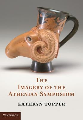 The Imagery of the Athenian Symposium by Topper, Kathryn