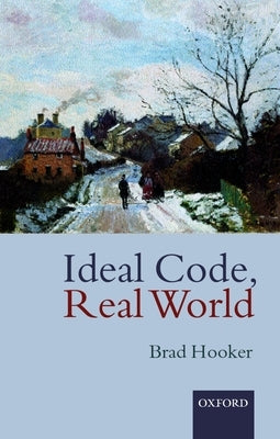 Ideal Code, Real World a Rule-Consequentialist Theory of Morality by Hooker, Brad