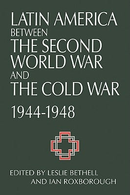 Latin America Between the Second World War and the Cold War: Crisis and Containment, 1944-1948 by Bethell, Leslie