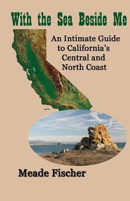 With the Sea Beside Me: An intimate guide to California's central and north coast by Fischer, Meade