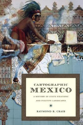 Cartographic Mexico: A History of State Fixations and Fugitive Landscapes by Craib, Raymond B.