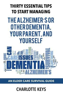 Thirty Essential Tips To Start Managing The Alzheimer's Or Other Dementia, Your Parent, and Yourself: An Elder Care Survival Guide by Keys, Charlotte