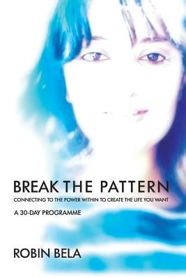 Break The Pattern: Connecting To The Power Within To Create The Life You Want by Bela, Robin
