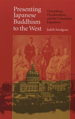 Presenting Japanese Buddhism to the West: Orientalism, Occidentalism, and the Columbian Exposition by Snodgrass, Judith