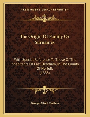 The Origin Of Family Or Surnames: With Special Reference To Those Of The Inhabitants Of East Dereham, In The County Of Norfolk (1883) by Carthew, George Alfred