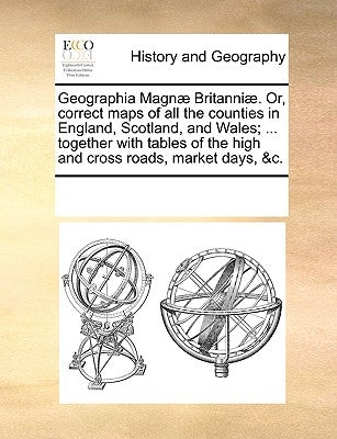 Geographia Magn Britanni. Or, Correct Maps of All the Counties in England, Scotland, and Wales; ... Together with Tables of the High and Cross Roads, by Multiple Contributors