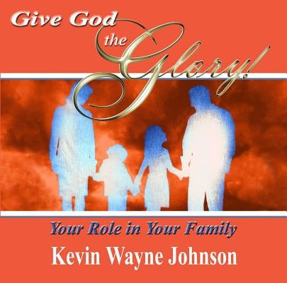 Give God the Glory! Your Role in Your Family by Johnson, Kevin Wayne