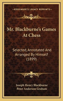 Mr. Blackburne's Games At Chess: Selected, Annotated And Arranged By Himself (1899) by Blackburne, Joseph Henry