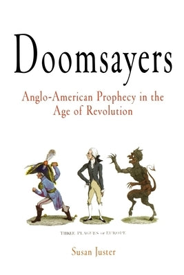 Doomsayers: Anglo-American Prophecy in the Age of Revolution by Juster, Susan