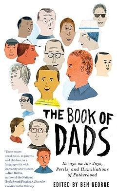 The Book of Dads: Essays on the Joys, Perils, and Humiliations of Fatherhood by George, Ben