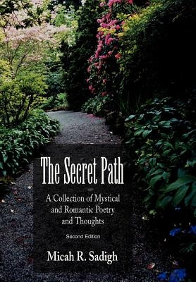 The Secret Path: A Collection of Mystical and Romantic Poetry and Thoughts by Sadigh, Micah R.