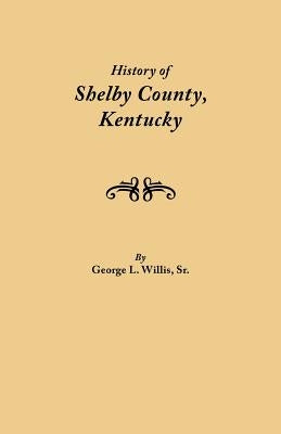 History of Shelby County, Kentucky. Compiled Under the Auspices of the Shelby County Genealogical-Historical Society's Committee on Printing by Willis, Geo L., Sr.