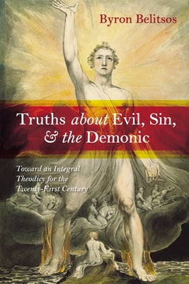 Truths about Evil, Sin, and the Demonic: Toward an Integral Theodicy for the Twenty-First Century by Belitsos, Byron