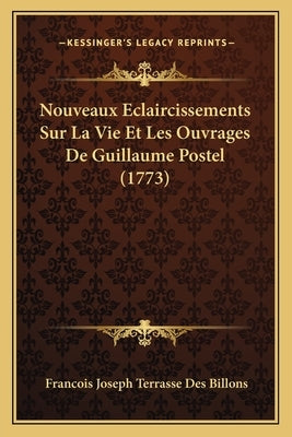 Nouveaux Eclaircissements Sur La Vie Et Les Ouvrages De Guillaume Postel (1773) by Billons, Francois Joseph Terrasse Des