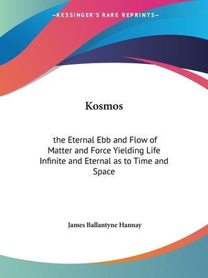 Kosmos: the Eternal Ebb and Flow of Matter and Force Yielding Life Infinite and Eternal as to Time and Space by Hannay, James Ballantyne