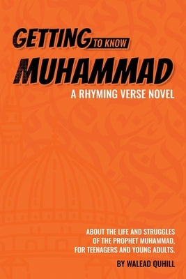 Getting to Know Muhammad: a Rhyming Verse Novel, About the Life and Struggles of the Prophet Muhammad, for Teenagers and Young Adults. by Quhill, Walead