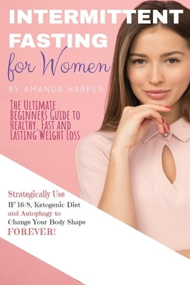 Intermittent Fasting for Women: The Ultimate Beginners Guide to Healthy, Fast and Lasting Weight Loss, Strategically Use IF 16/8, Ketogenic Diet and A by Harper, Amanda