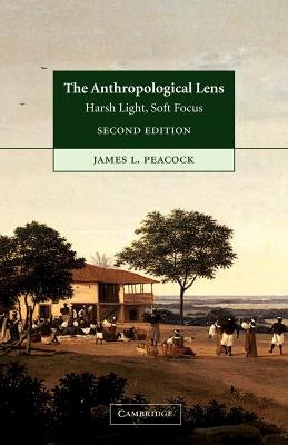 The Anthropological Lens: Harsh Light, Soft Focus by Peacock, James L.