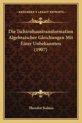 Die Tschirnhaustransformation Algebraischer Gleichungen Mit Einer Unbekannten (1907) by Kaluza, Theodor