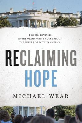 Reclaiming Hope: Lessons Learned in the Obama White House about the Future of Faith in America by Wear, Michael R.