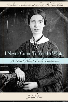 I Never Came to You in White: A Novel about Emily Dickinson by Farr, Judith