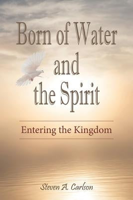 Born of Water and the Spirit: Entering the Kingdom by Carlson, Steven A.