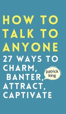 How to Talk to Anyone: How to Charm, Banter, Attract, & Captivate by King, Patrick