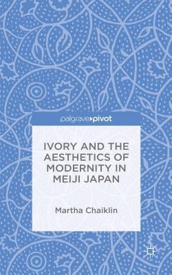 Ivory and the Aesthetics of Modernity in Meiji Japan by Chaiklin, M.
