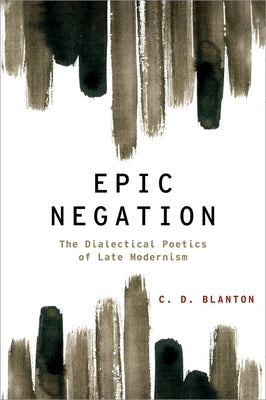 Epic Negation: The Dialectical Poetics of Late Modernism by Blanton, C. D.