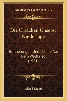 Die Ursachen Unserer Niederlage: Erinnerungen Und Urteile Aus Dem Weltkrieg (1921) by Krauss, Alfred