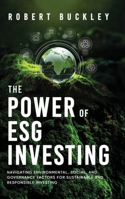 The Power of ESG Investing: Navigating Environmental, Social, and Governance Factors for Sustainable and Responsible Investing by Buckley, Robert