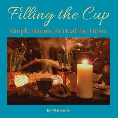 Filling the Cup: Simple Rituals to Heal the Heart by Martinello, Joy