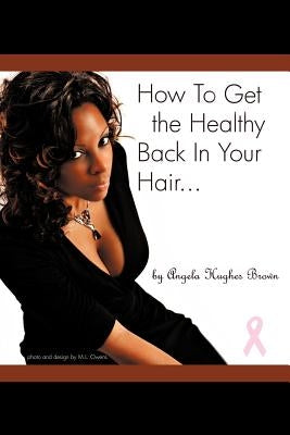 How To Get The Healthy Back In Your Hair... by Brown, Angela H.
